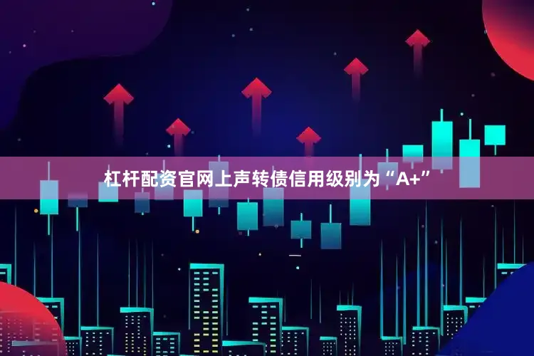 杠杆配资官网上声转债信用级别为“A+”