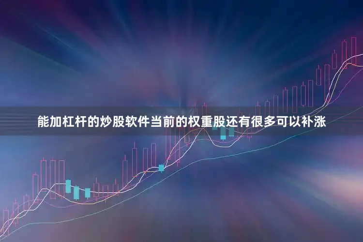 能加杠杆的炒股软件当前的权重股还有很多可以补涨