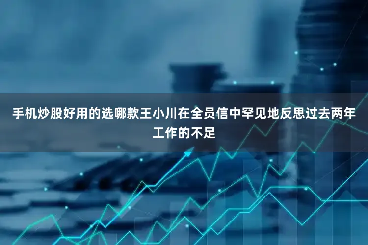 手机炒股好用的选哪款王小川在全员信中罕见地反思过去两年工作的不足