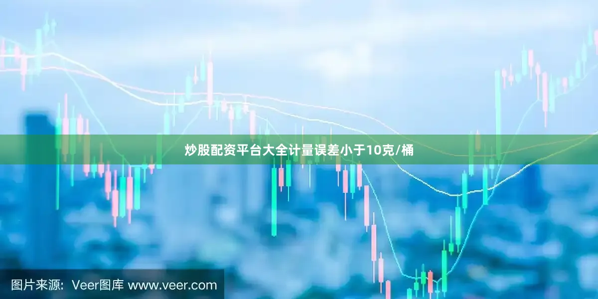 炒股配资平台大全计量误差小于10克/桶