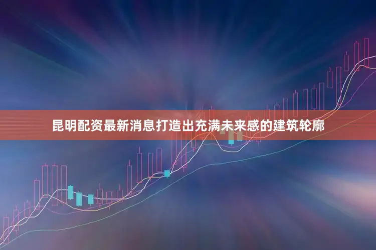 昆明配资最新消息打造出充满未来感的建筑轮廓