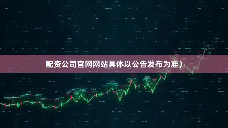 配资公司官网网站具体以公告发布为准）