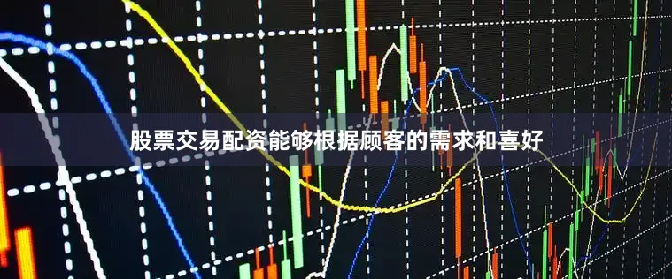 股票交易配资能够根据顾客的需求和喜好