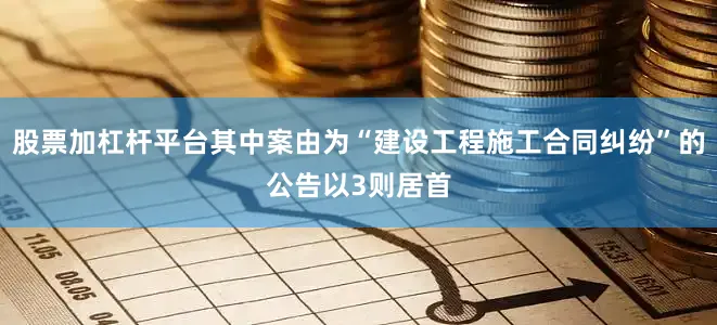 股票加杠杆平台其中案由为“建设工程施工合同纠纷”的公告以3则居首