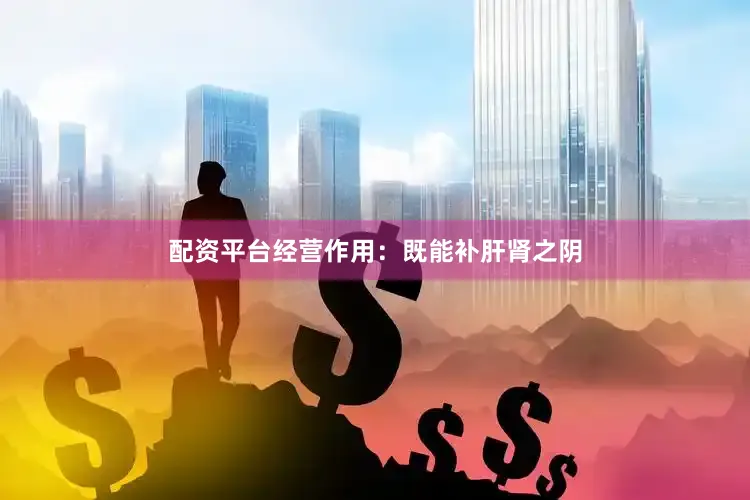 配资平台经营作用：既能补肝肾之阴