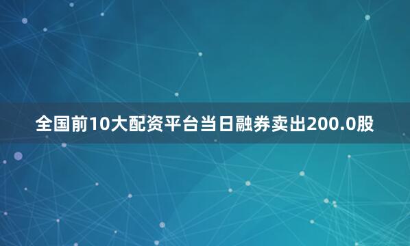 全国前10大配资平台当日融券卖出200.0股