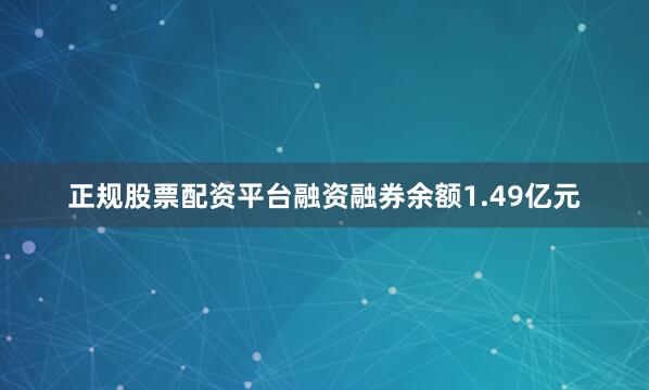 正规股票配资平台融资融券余额1.49亿元