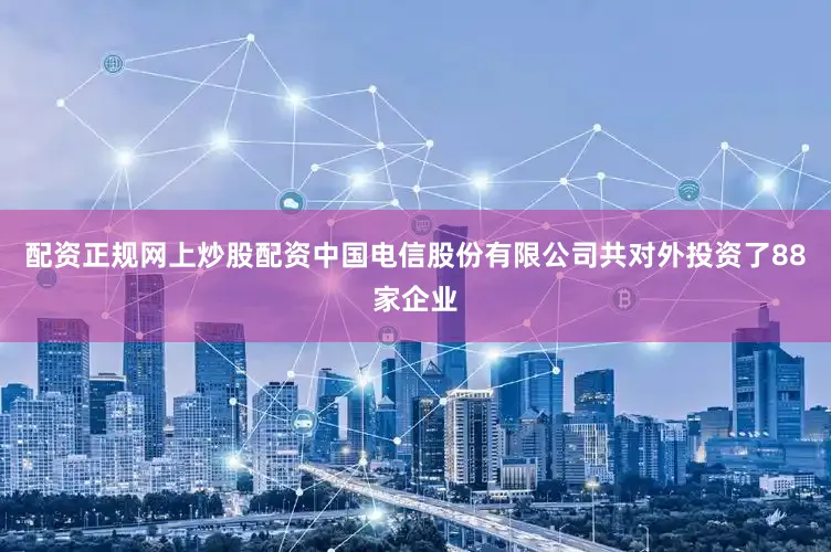 配资正规网上炒股配资中国电信股份有限公司共对外投资了88家企业