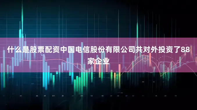 什么是股票配资中国电信股份有限公司共对外投资了88家企业