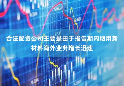 合法配资公司主要是由于报告期内烟用新材料海外业务增长迅速