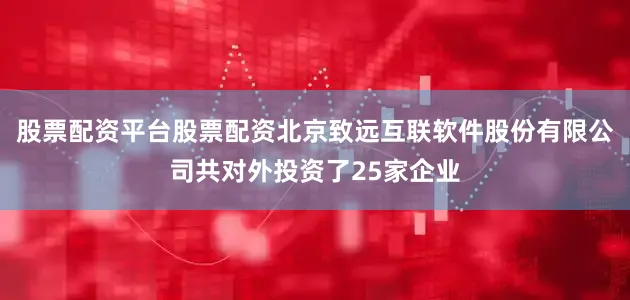 股票配资平台股票配资北京致远互联软件股份有限公司共对外投资了25家企业