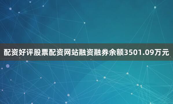 配资好评股票配资网站融资融券余额3501.09万元