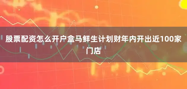 股票配资怎么开户盒马鲜生计划财年内开出近100家门店