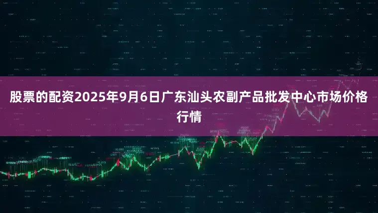 股票的配资2025年9月6日广东汕头农副产品批发中心市场价格行情