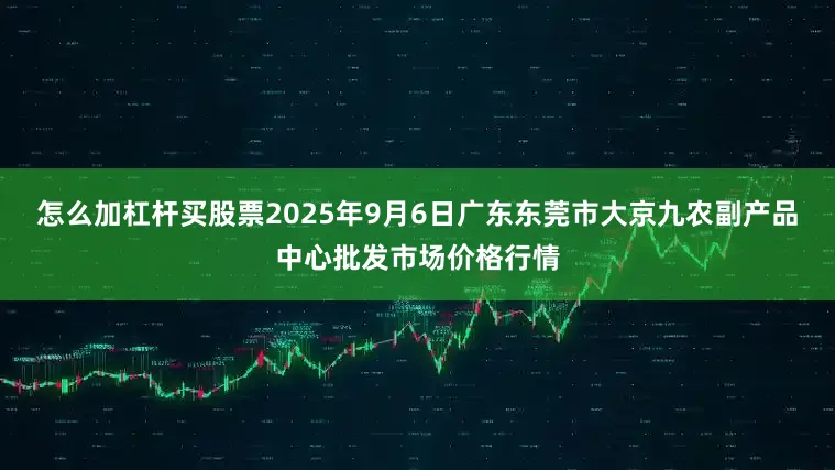 怎么加杠杆买股票2025年9月6日广东东莞市大京九农副产品中心批发市场价格行情