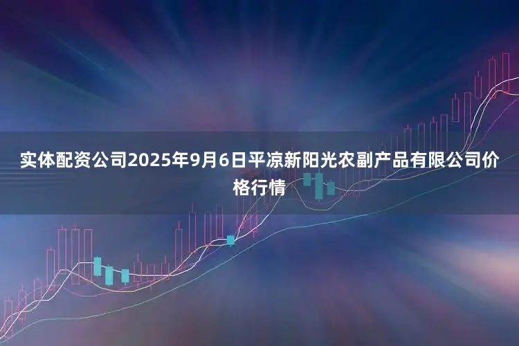 实体配资公司2025年9月6日平凉新阳光农副产品有限公司价格行情