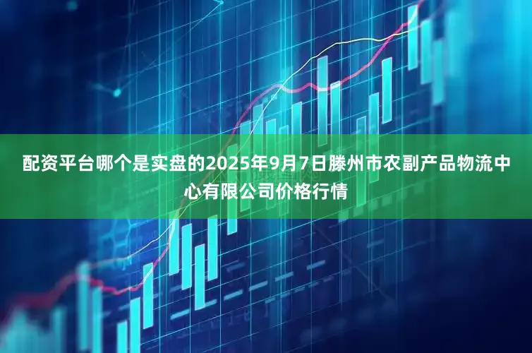 配资平台哪个是实盘的2025年9月7日滕州市农副产品物流中心有限公司价格行情