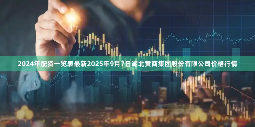 2024年配资一览表最新2025年9月7日湖北黄商集团股份有限公司价格行情