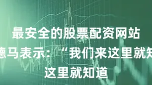 最安全的股票配资网站维德马表示：“我们来这里就知道