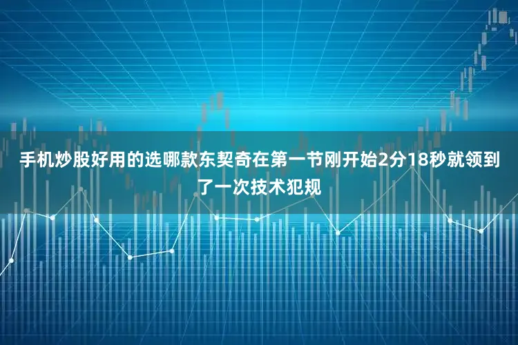 手机炒股好用的选哪款东契奇在第一节刚开始2分18秒就领到了一次技术犯规