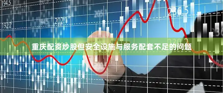 重庆配资炒股但安全设施与服务配套不足的问题