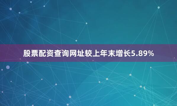 股票配资查询网址较上年末增长5.89%