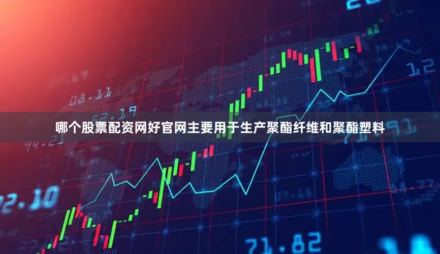 哪个股票配资网好官网主要用于生产聚酯纤维和聚酯塑料