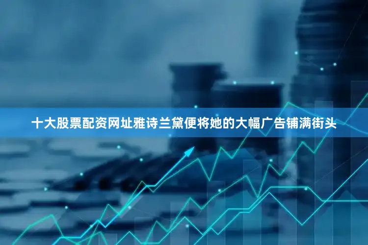 十大股票配资网址雅诗兰黛便将她的大幅广告铺满街头