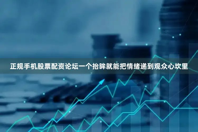 正规手机股票配资论坛一个抬眸就能把情绪递到观众心坎里