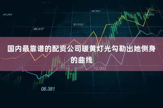 国内最靠谱的配资公司暖黄灯光勾勒出她侧身的曲线