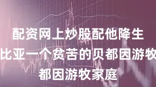 配资网上炒股配他降生在利比亚一个贫苦的贝都因游牧家庭