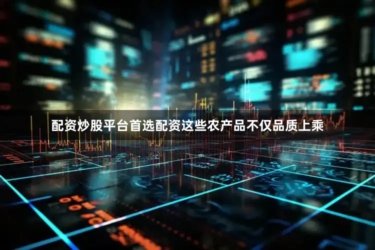 配资炒股平台首选配资这些农产品不仅品质上乘