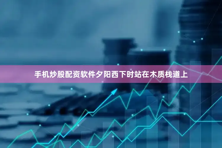 手机炒股配资软件夕阳西下时站在木质栈道上