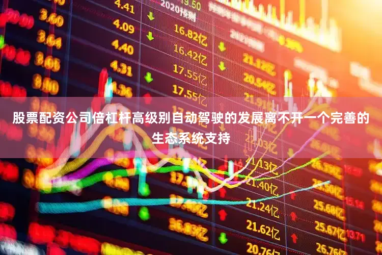 股票配资公司倍杠杆高级别自动驾驶的发展离不开一个完善的生态系统支持