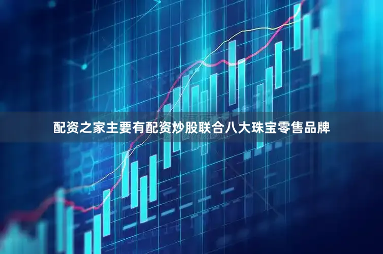 配资之家主要有配资炒股联合八大珠宝零售品牌