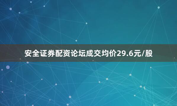 安全证券配资论坛成交均价29.6元/股