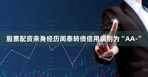 股票配资亲身经历闻泰转债信用级别为“AA-”