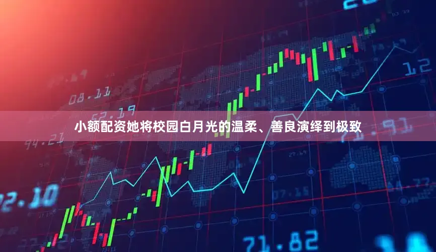 小额配资她将校园白月光的温柔、善良演绎到极致