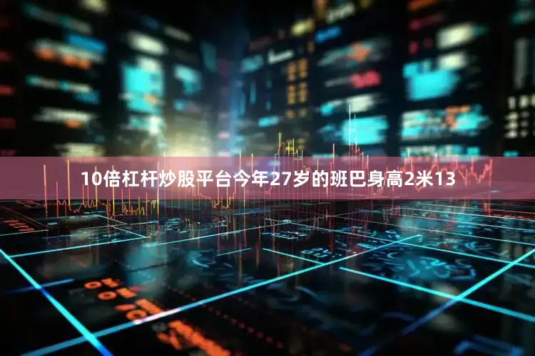 10倍杠杆炒股平台今年27岁的班巴身高2米13