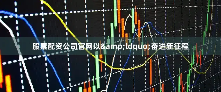 股票配资公司官网以&ldquo;奋进新征程