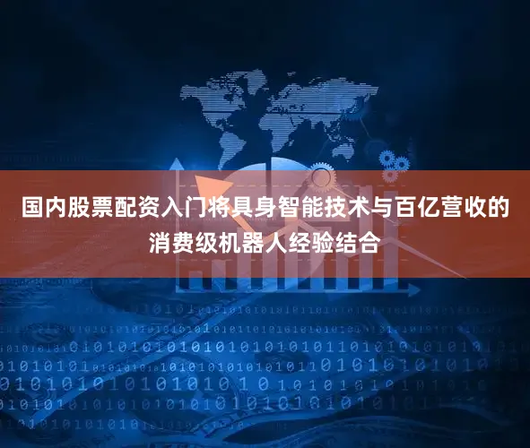国内股票配资入门将具身智能技术与百亿营收的消费级机器人经验结合