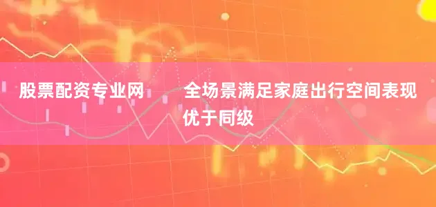 股票配资专业网        全场景满足家庭出行空间表现优于同级