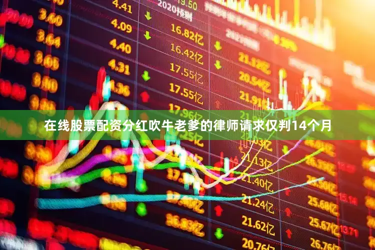 在线股票配资分红吹牛老爹的律师请求仅判14个月