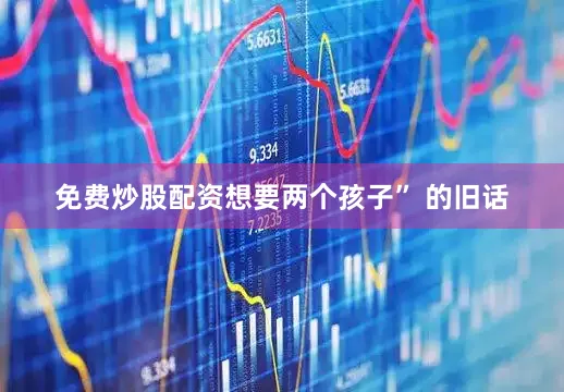 免费炒股配资想要两个孩子” 的旧话