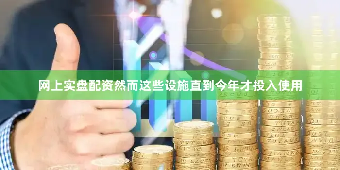 网上实盘配资然而这些设施直到今年才投入使用