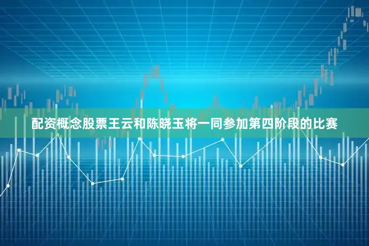配资概念股票王云和陈晓玉将一同参加第四阶段的比赛