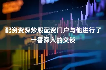 配资资深炒股配资门户与他进行了一番深入的交谈