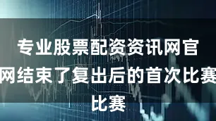 专业股票配资资讯网官网结束了复出后的首次比赛
