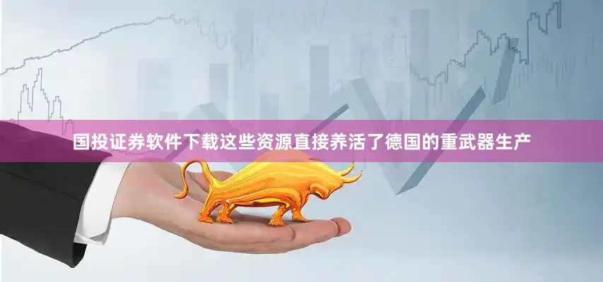 国投证券软件下载这些资源直接养活了德国的重武器生产