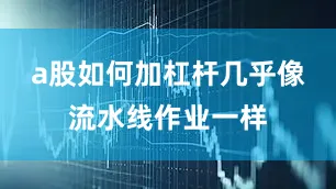 a股如何加杠杆几乎像流水线作业一样